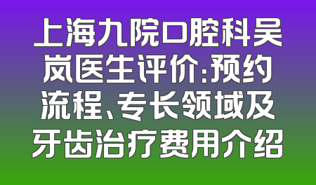 上海九院口腔科吴岚医生评价：预约流程、专长领域及牙齿治疗费用介绍