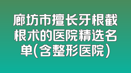 廊坊市擅长牙根截根术的医院精选名单（含整形医院）