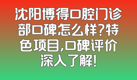 沈阳博得口腔门诊部口碑怎么样？特色项目，口碑评价深入了解！
