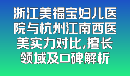浙江美福宝妇儿医院与杭州江南西医美实力对比，擅长领域及口碑解析