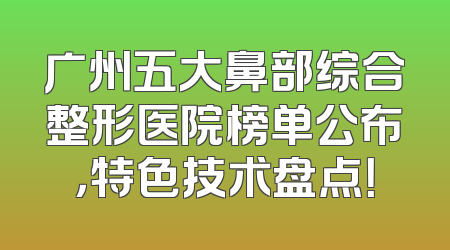 广州五大鼻部综合整形医院榜单公布，特色技术盘点！