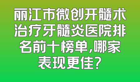 丽江市微创开髓术治疗牙髓炎医院排名前十榜单，哪家表现更佳？