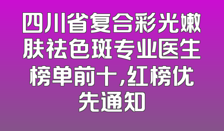 四川省复合彩光嫩肤祛色斑专业医生榜单前十，红榜优先通知