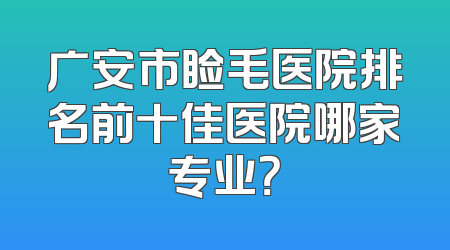 广安市睑毛医院排名前十佳医院哪家专业？