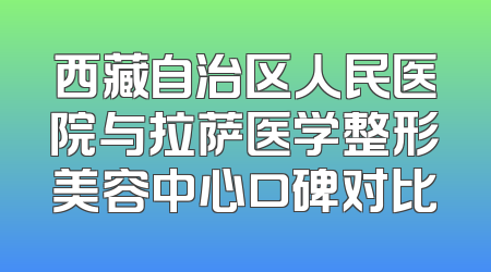 西藏自治区人民医院与拉萨医学整形美容中心口碑对比