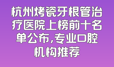 杭州烤瓷牙根管治疗医院上榜前十名单公布，专业口腔机构推荐