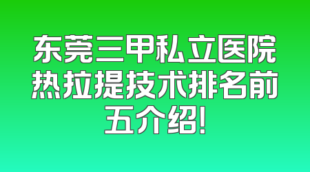 东莞三甲私立医院热拉提技术排名前五介绍！