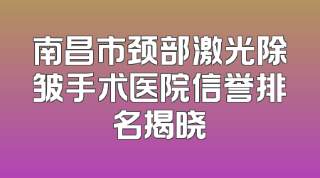 南昌市颈部激光除皱手术医院信誉排名揭晓