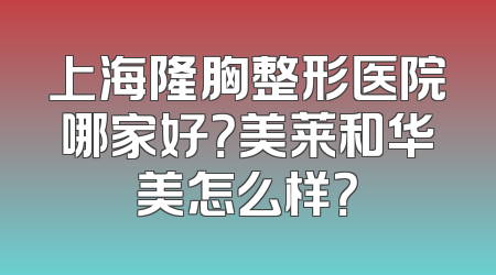 上海隆胸整形医院哪家好？美莱和华美怎么样？