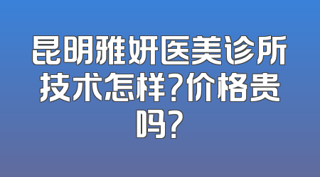 昆明雅妍医美诊所技术怎样？价格贵吗？