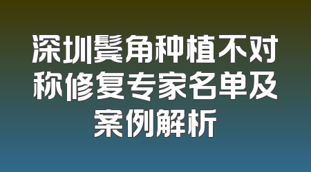 深圳鬓角种植不对称修复专家名单及案例解析