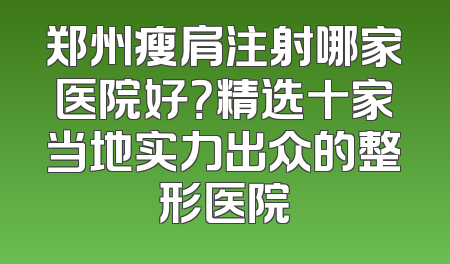 郑州瘦肩注射哪家医院好？精选十家当地实力出众的整形医院