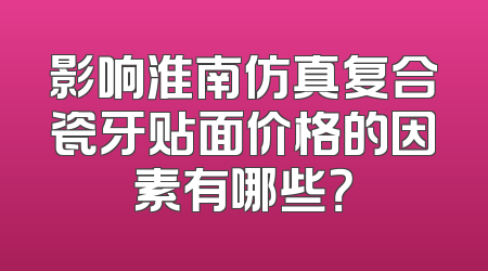 影响淮南仿真复合瓷牙贴面价格的因素有哪些？