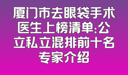 厦门市去眼袋手术医生上榜清单：公立私立混排前十名专家介绍