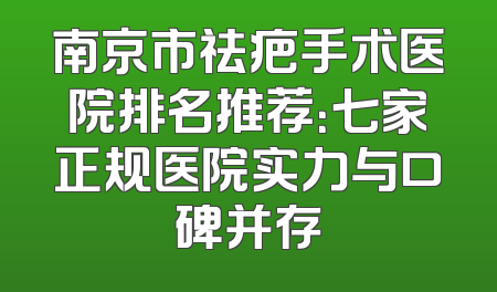 南京市祛疤手术医院排名推荐：七家正规医院实力与口碑并存