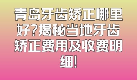 青岛牙齿矫正哪里好？揭秘当地牙齿矫正费用及收费明细！