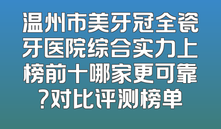 温州市美牙冠全瓷牙医院综合实力上榜前十哪家更可靠？对比评测榜单