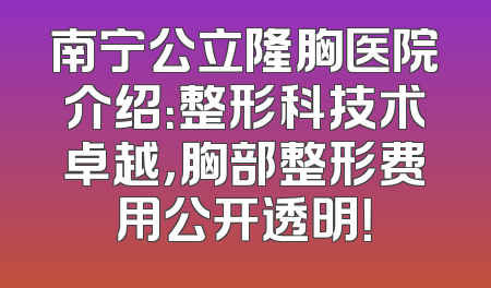 南宁公立隆胸医院介绍：整形科技术卓越，胸部整形费用公开透明！
