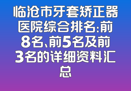 临沧市牙套矫正器医院综合排名：前8名、前5名及前3名的详细资料汇总