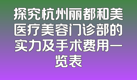 探究杭州丽都和美医疗美容门诊部的实力及手术费用一览表