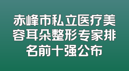 赤峰市私立医疗美容耳朵整形专家排名前十强公布