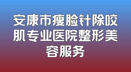 安康市瘦脸针除咬肌专业医院整形美容服务