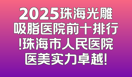 2025珠海光雕吸脂医院前十排行！珠海市人民医院医美实力卓越！