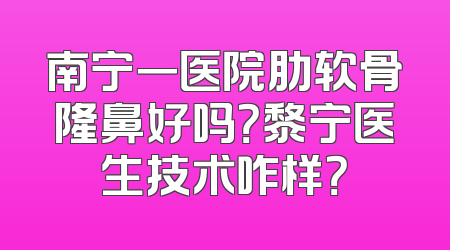 南宁一医院肋软骨隆鼻好吗？黎宁医生技术咋样？