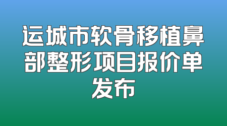 运城市软骨移植鼻部整形项目报价单发布