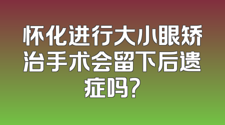 怀化进行大小眼矫治手术会留下后遗症吗？