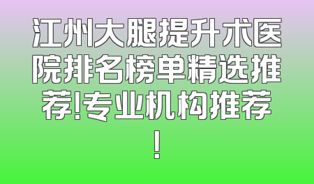 江州大腿提升术医院排名榜单精选推荐！专业机构推荐！