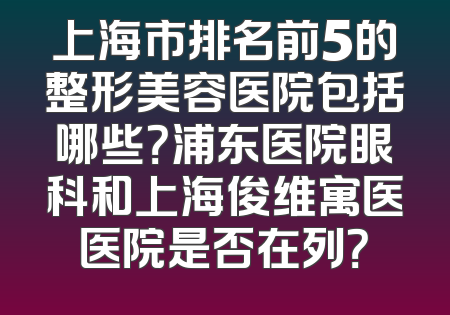 上海市排名前5的整形美容医院包括哪些？浦东医院眼科和上海俊维寓医医院是否在列？