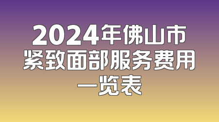 2024年佛山市紧致面部服务费用一览表