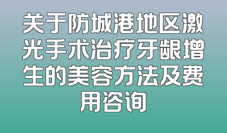 关于防城港地区激光手术治疗牙龈增生的美容方法及费用咨询
