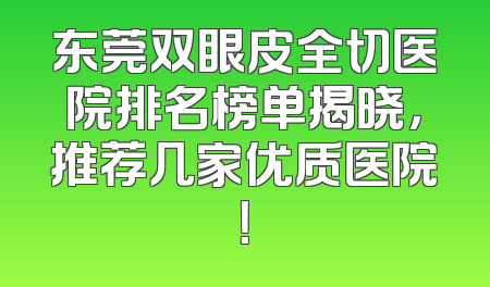 东莞双眼皮全切医院排名榜单揭晓，推荐几家优质医院！