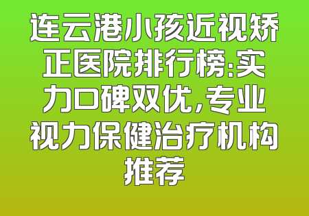 连云港小孩近视矫正医院排行榜：实力口碑双优，专业视力保健治疗机构推荐