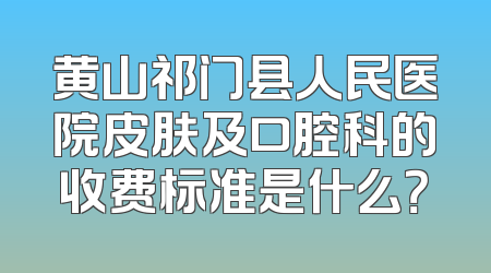 黄山祁门县人民医院皮肤及口腔科的收费标准是什么？