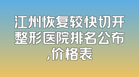 江州恢复较快切开整形医院排名公布，价格表