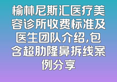 榆林尼斯汇医疗美容诊所收费标准及医生团队介绍，包含超肋隆鼻拆线案例分享