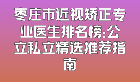 枣庄市近视矫正专业医生排名榜：公立私立精选推荐指南