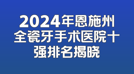 2024年恩施州全瓷牙手术医院十强排名揭晓