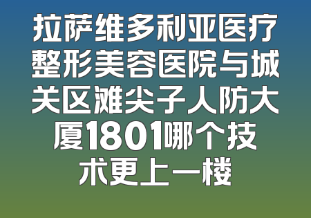 拉萨维多利亚医疗整形美容医院与城关区滩尖子人防大厦1801哪个技术更上一楼