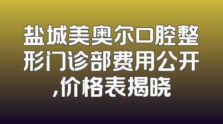 盐城美奥尔口腔整形门诊部费用公开，价格表揭晓