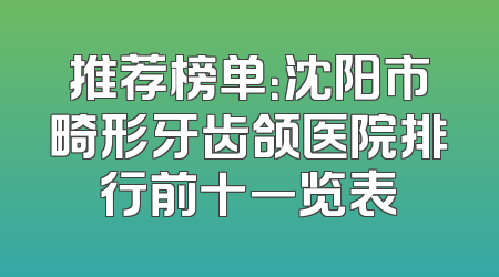 推荐榜单：沈阳市畸形牙齿颌医院排行前十一览表