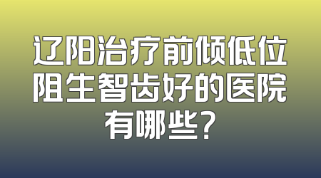 辽阳治疗前倾低位阻生智齿好的医院有哪些？