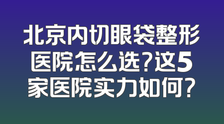 北京内切眼袋整形医院怎么选？这5家医院实力如何？