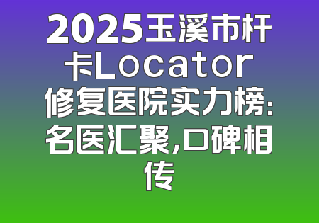 2025玉溪市杆卡Locator修复医院实力榜：名医汇聚，口碑相传