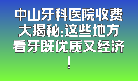中山牙科医院收费大揭秘：这些地方看牙既优质又经济！