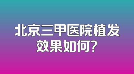 北京三甲医院植发效果如何？