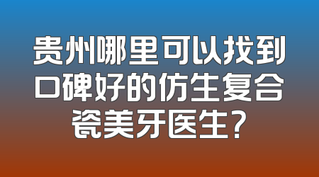 贵州哪里可以找到口碑好的仿生复合瓷美牙医生？